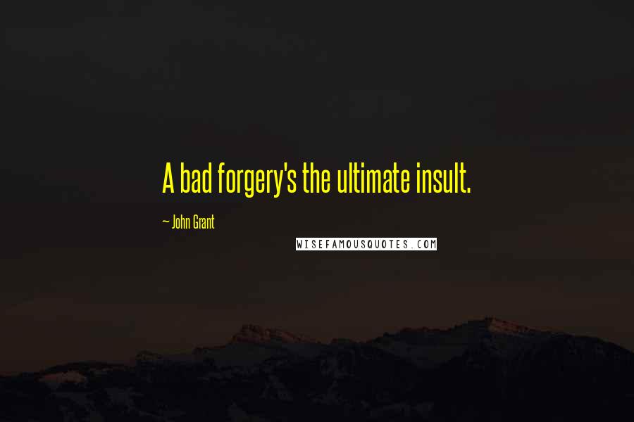 John Grant Quotes: A bad forgery's the ultimate insult.