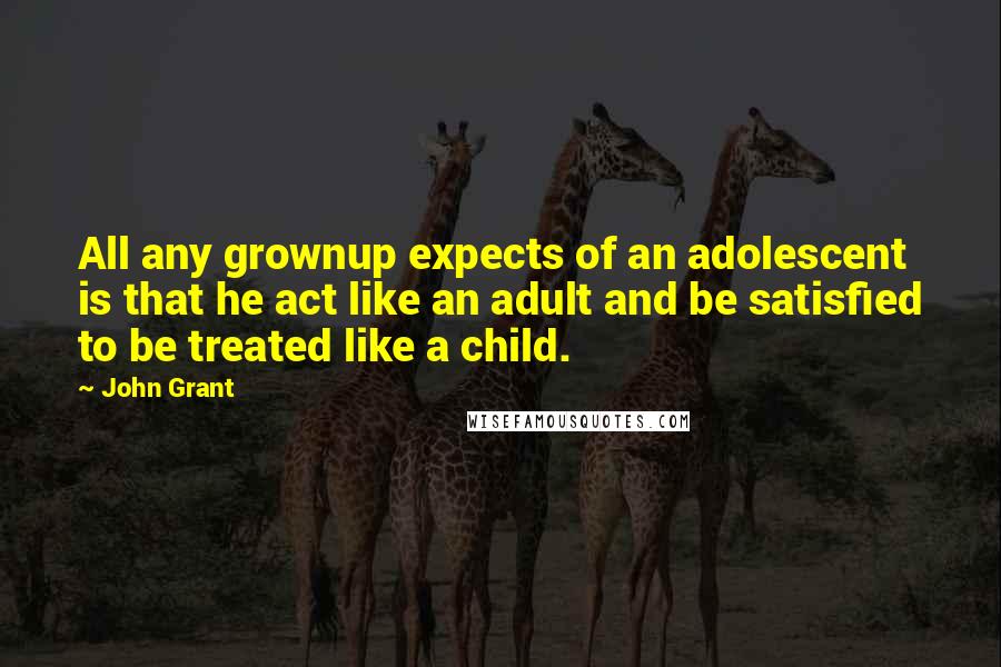 John Grant Quotes: All any grownup expects of an adolescent is that he act like an adult and be satisfied to be treated like a child.