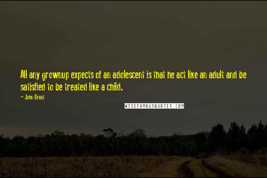 John Grant Quotes: All any grownup expects of an adolescent is that he act like an adult and be satisfied to be treated like a child.