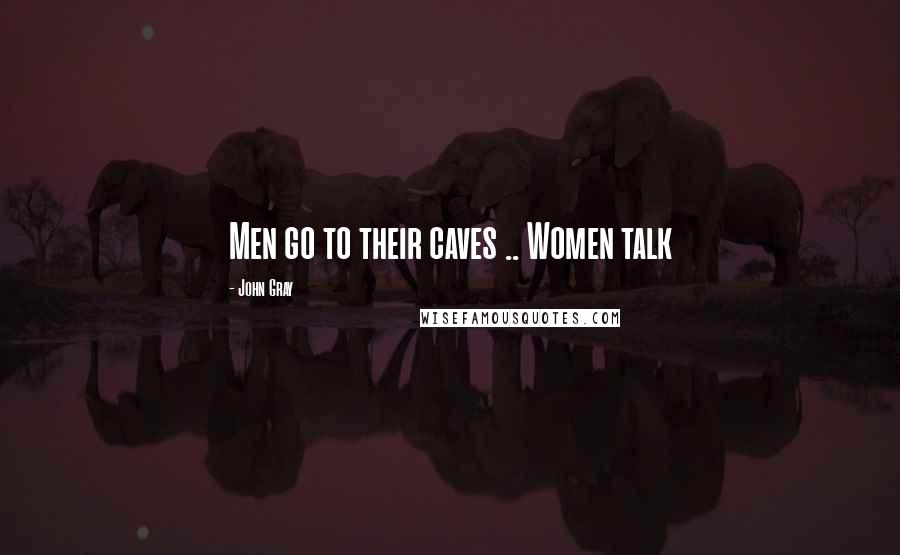 John Gray Quotes: Men go to their caves .. Women talk