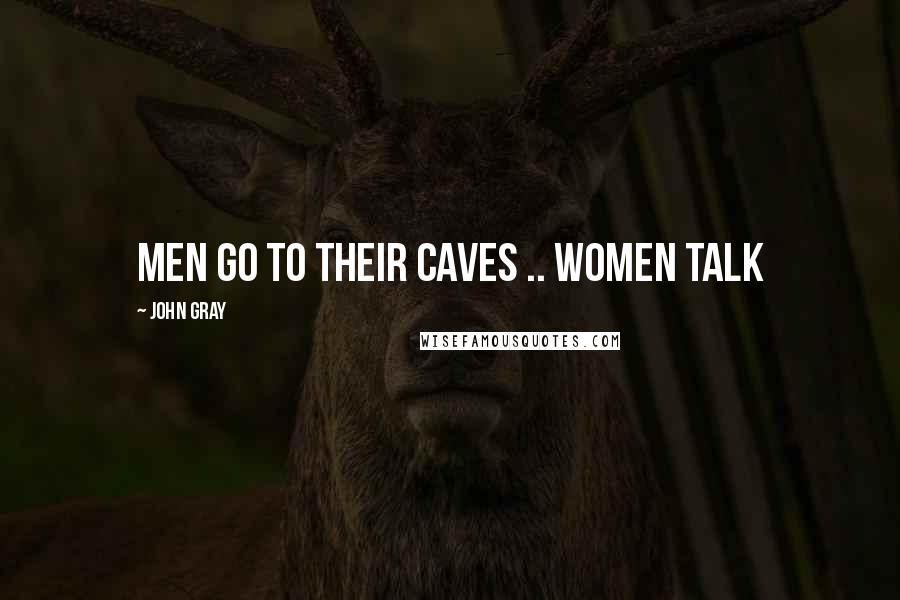 John Gray Quotes: Men go to their caves .. Women talk