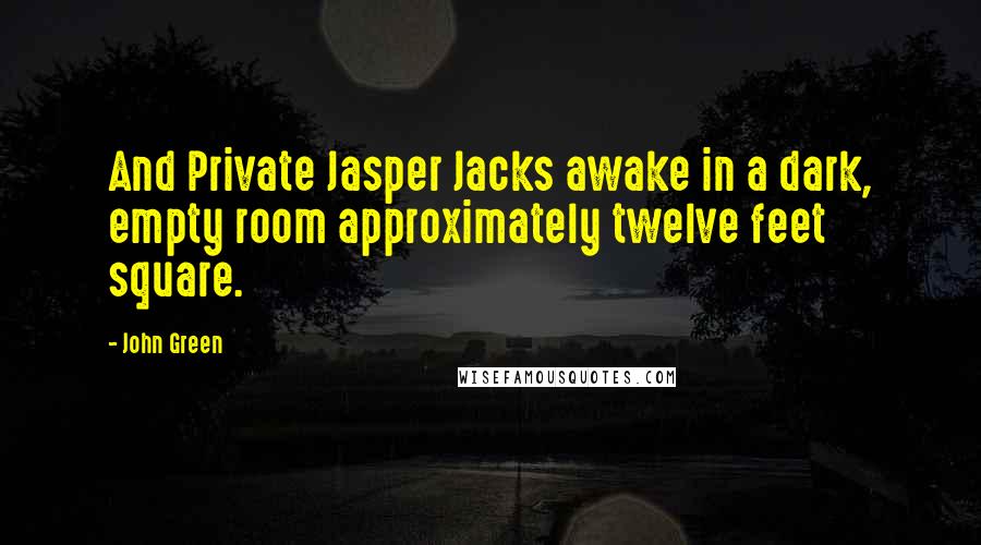 John Green Quotes: And Private Jasper Jacks awake in a dark, empty room approximately twelve feet square.