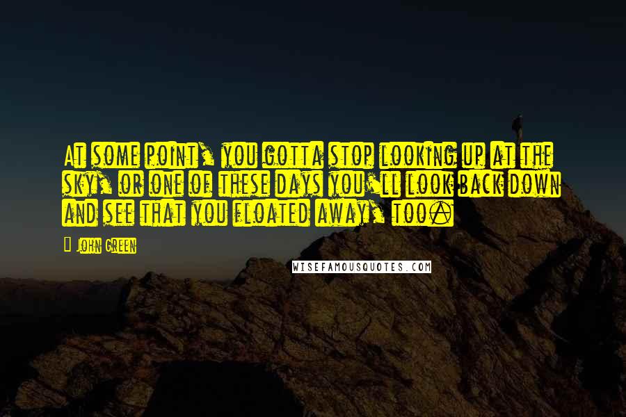 John Green Quotes: At some point, you gotta stop looking up at the sky, or one of these days you'll look back down and see that you floated away, too.