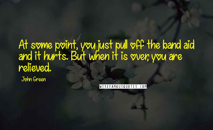 John Green Quotes: At some point, you just pull off the band aid and it hurts. But when it is over, you are relieved.