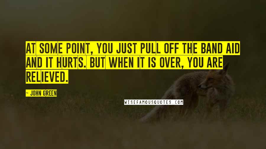 John Green Quotes: At some point, you just pull off the band aid and it hurts. But when it is over, you are relieved.