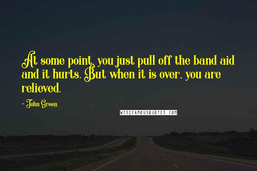 John Green Quotes: At some point, you just pull off the band aid and it hurts. But when it is over, you are relieved.