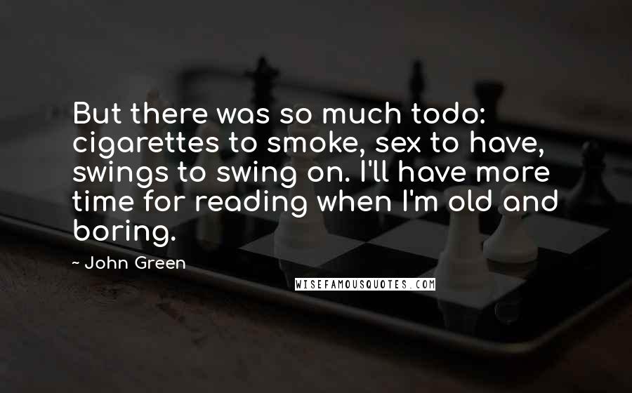 John Green Quotes: But there was so much todo: cigarettes to smoke, sex to have, swings to swing on. I'll have more time for reading when I'm old and boring.