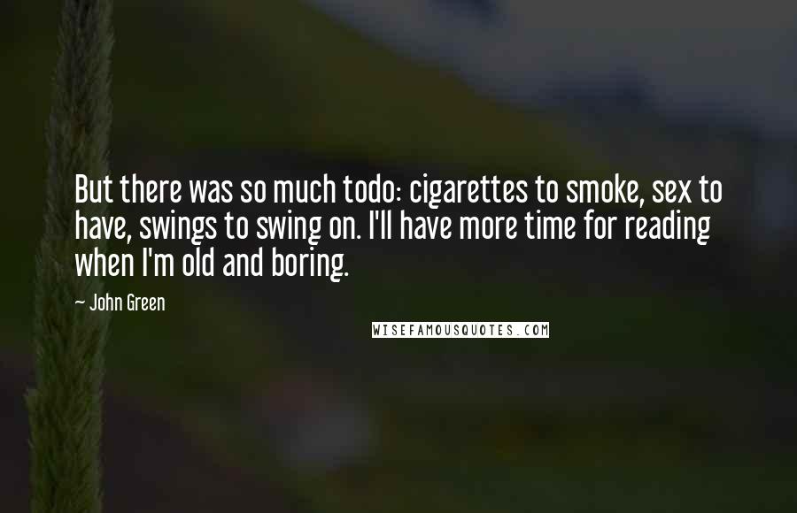 John Green Quotes: But there was so much todo: cigarettes to smoke, sex to have, swings to swing on. I'll have more time for reading when I'm old and boring.