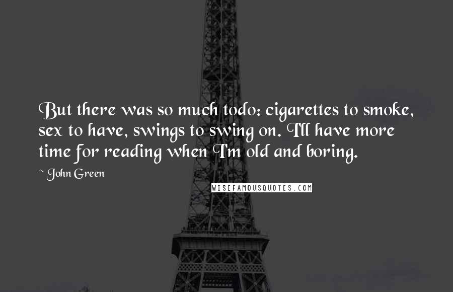 John Green Quotes: But there was so much todo: cigarettes to smoke, sex to have, swings to swing on. I'll have more time for reading when I'm old and boring.