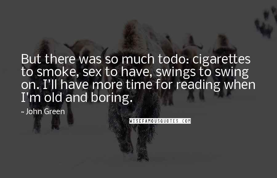 John Green Quotes: But there was so much todo: cigarettes to smoke, sex to have, swings to swing on. I'll have more time for reading when I'm old and boring.