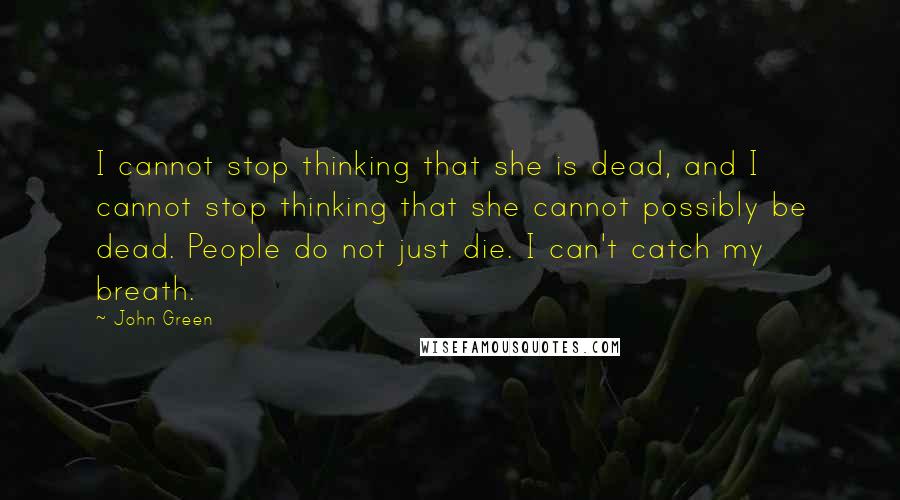 John Green Quotes: I cannot stop thinking that she is dead, and I cannot stop thinking that she cannot possibly be dead. People do not just die. I can't catch my breath.