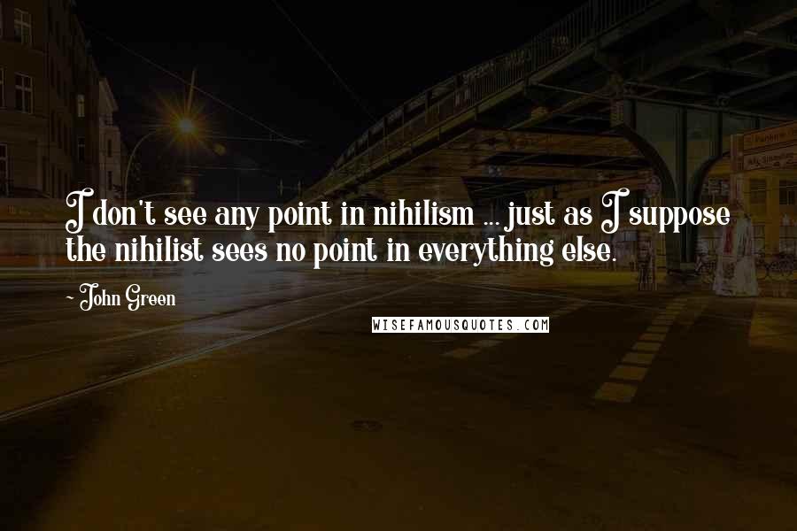 John Green Quotes: I don't see any point in nihilism ... just as I suppose the nihilist sees no point in everything else.