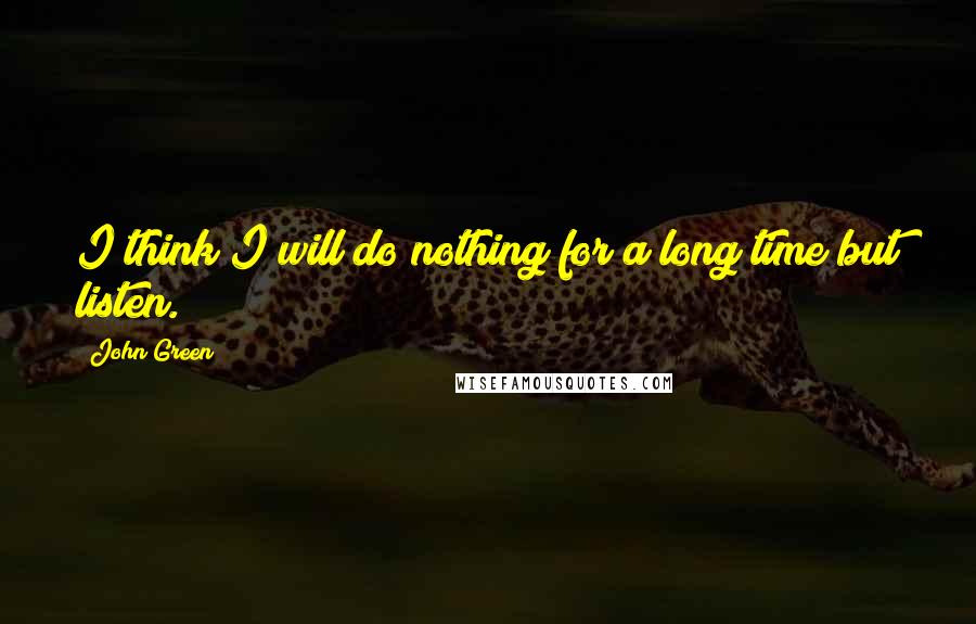 John Green Quotes: I think I will do nothing for a long time but listen.