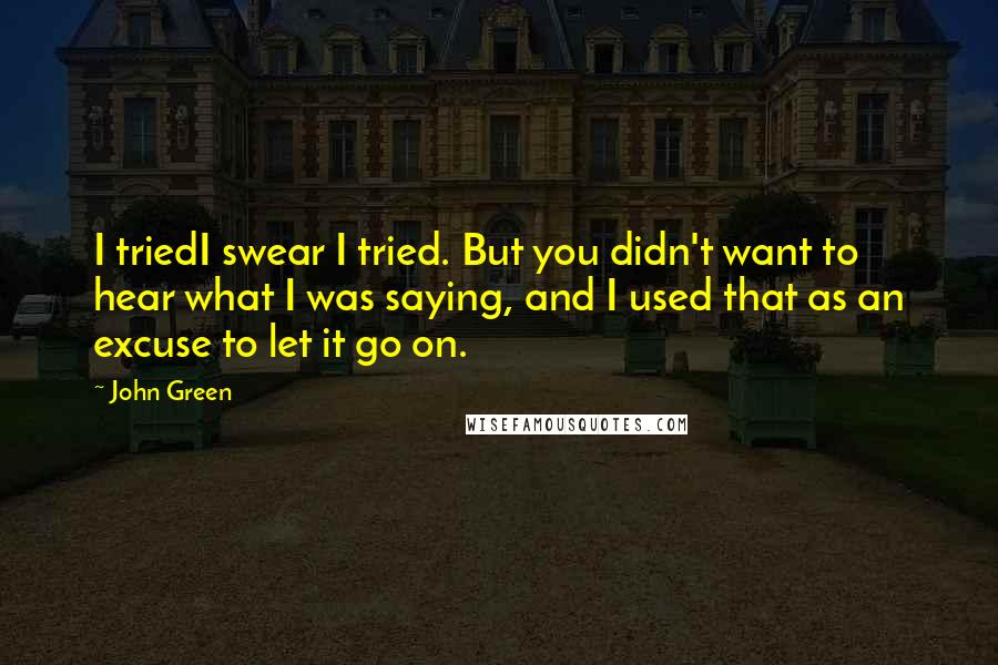 John Green Quotes: I triedI swear I tried. But you didn't want to hear what I was saying, and I used that as an excuse to let it go on.