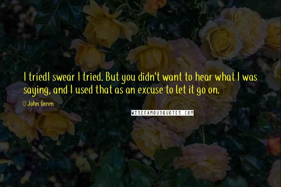 John Green Quotes: I triedI swear I tried. But you didn't want to hear what I was saying, and I used that as an excuse to let it go on.