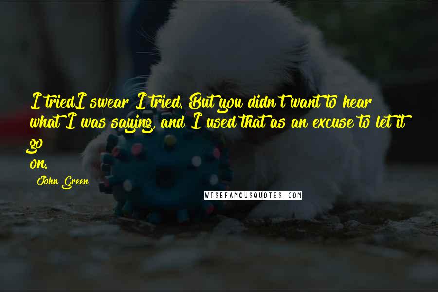 John Green Quotes: I triedI swear I tried. But you didn't want to hear what I was saying, and I used that as an excuse to let it go on.