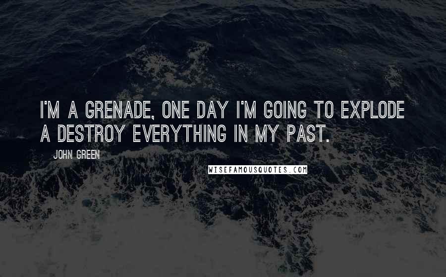 John Green Quotes: I'm a grenade, one day I'm going to explode a destroy everything in my past.