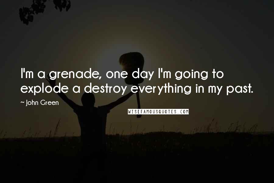 John Green Quotes: I'm a grenade, one day I'm going to explode a destroy everything in my past.