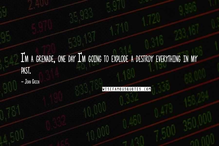 John Green Quotes: I'm a grenade, one day I'm going to explode a destroy everything in my past.