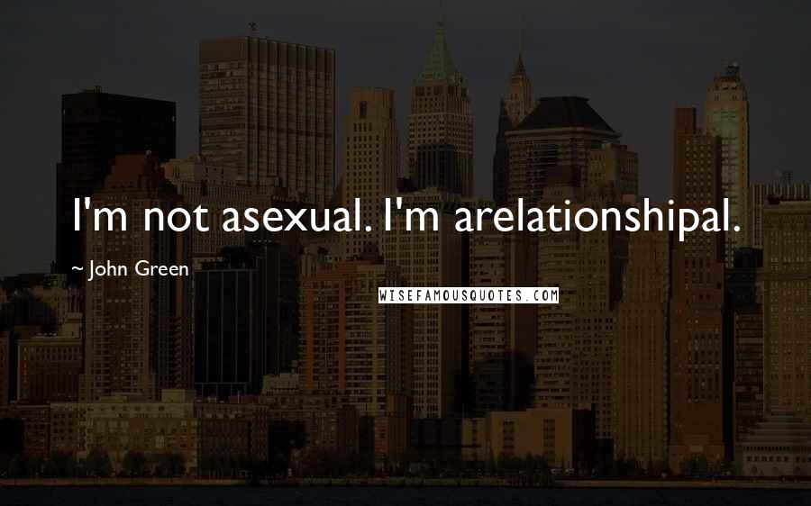 John Green Quotes: I'm not asexual. I'm arelationshipal.