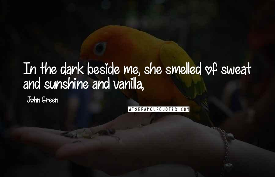 John Green Quotes: In the dark beside me, she smelled of sweat and sunshine and vanilla,