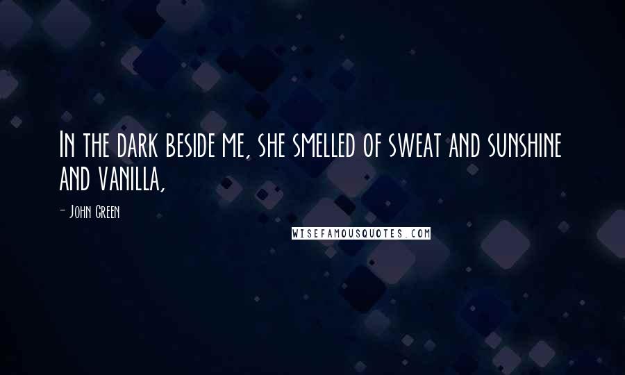 John Green Quotes: In the dark beside me, she smelled of sweat and sunshine and vanilla,