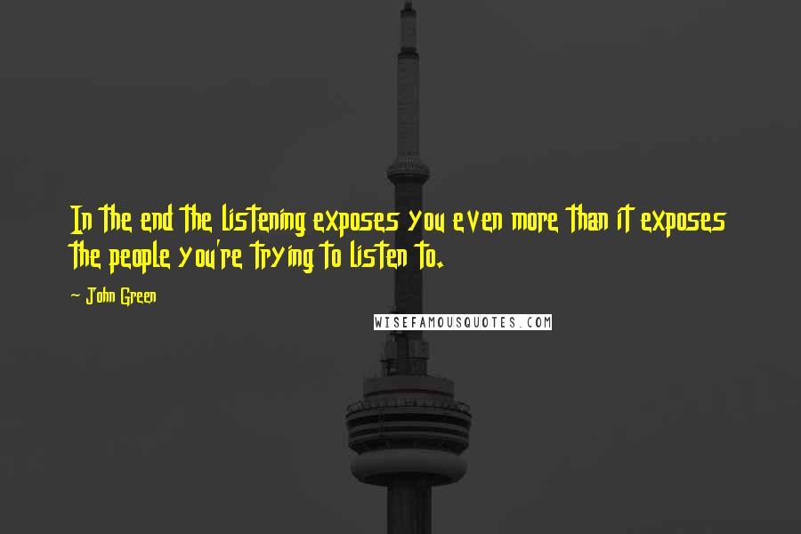 John Green Quotes: In the end the listening exposes you even more than it exposes the people you're trying to listen to.