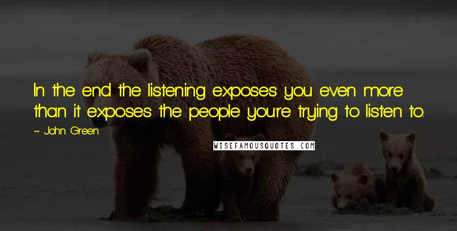 John Green Quotes: In the end the listening exposes you even more than it exposes the people you're trying to listen to.