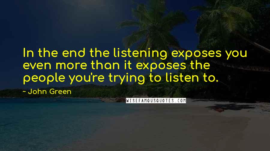 John Green Quotes: In the end the listening exposes you even more than it exposes the people you're trying to listen to.