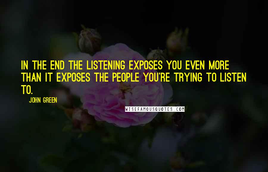 John Green Quotes: In the end the listening exposes you even more than it exposes the people you're trying to listen to.