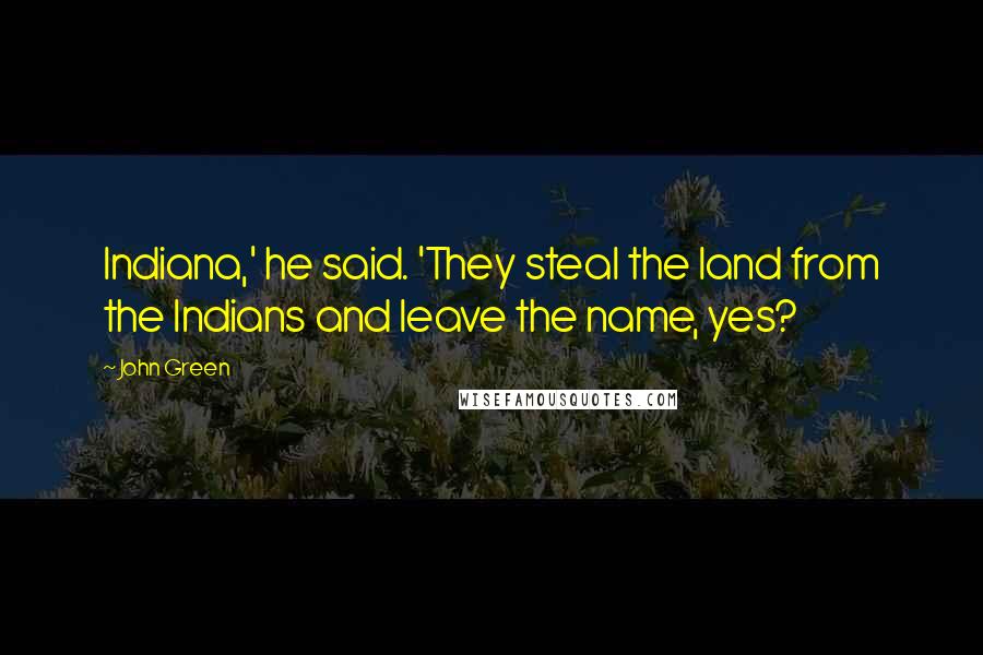 John Green Quotes: Indiana,' he said. 'They steal the land from the Indians and leave the name, yes?