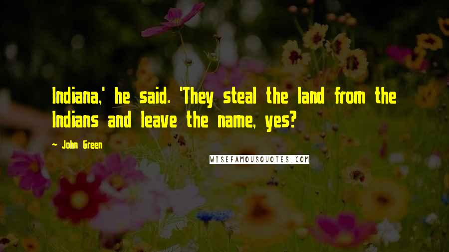 John Green Quotes: Indiana,' he said. 'They steal the land from the Indians and leave the name, yes?