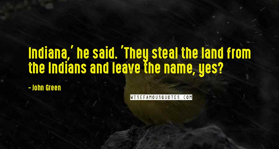 John Green Quotes: Indiana,' he said. 'They steal the land from the Indians and leave the name, yes?