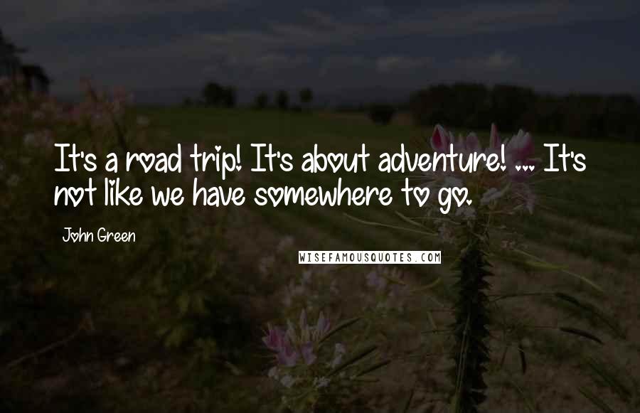 John Green Quotes: It's a road trip! It's about adventure! ... It's not like we have somewhere to go.