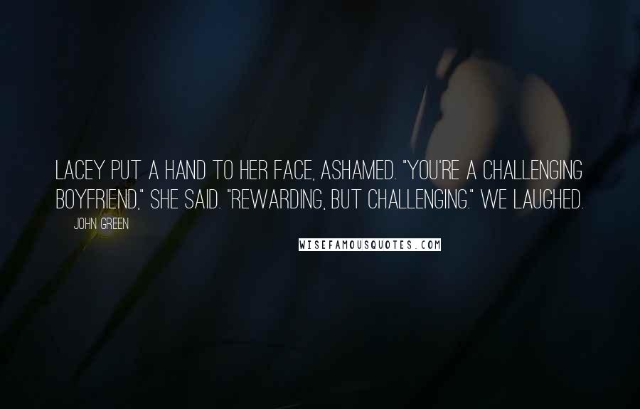 John Green Quotes: Lacey put a hand to her face, ashamed. "You're a challenging boyfriend," she said. "Rewarding, but challenging." We laughed.