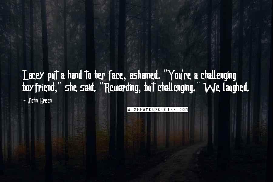 John Green Quotes: Lacey put a hand to her face, ashamed. "You're a challenging boyfriend," she said. "Rewarding, but challenging." We laughed.