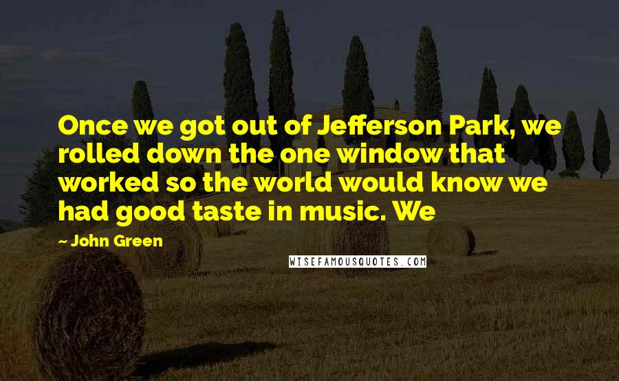 John Green Quotes: Once we got out of Jefferson Park, we rolled down the one window that worked so the world would know we had good taste in music. We