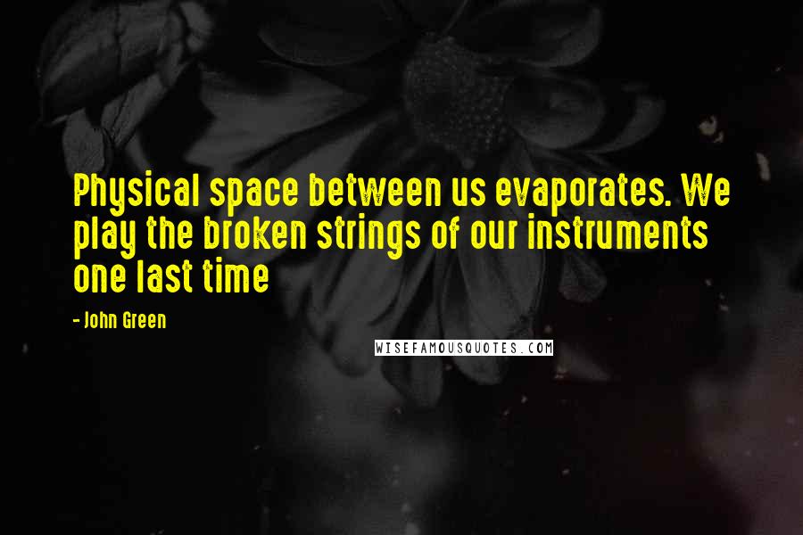 John Green Quotes: Physical space between us evaporates. We play the broken strings of our instruments one last time