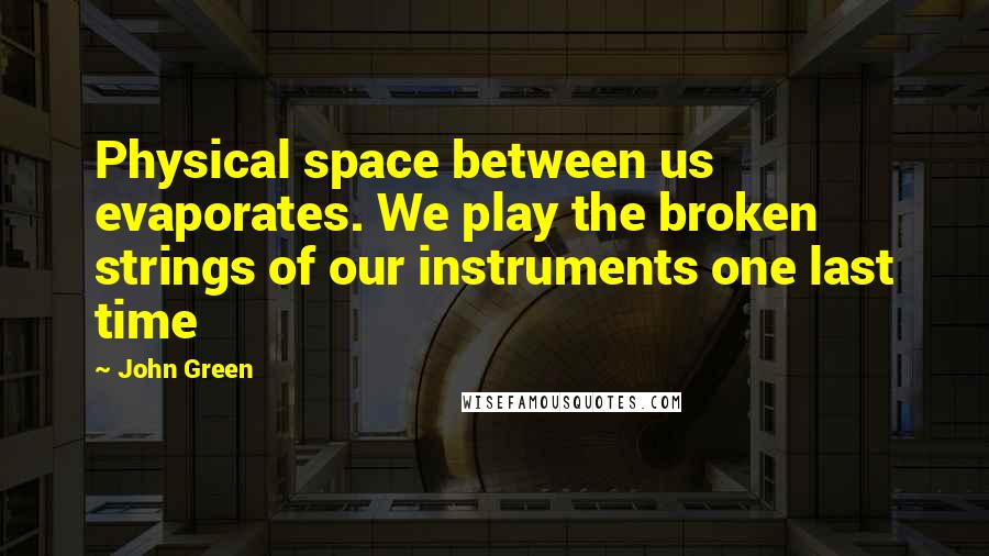 John Green Quotes: Physical space between us evaporates. We play the broken strings of our instruments one last time