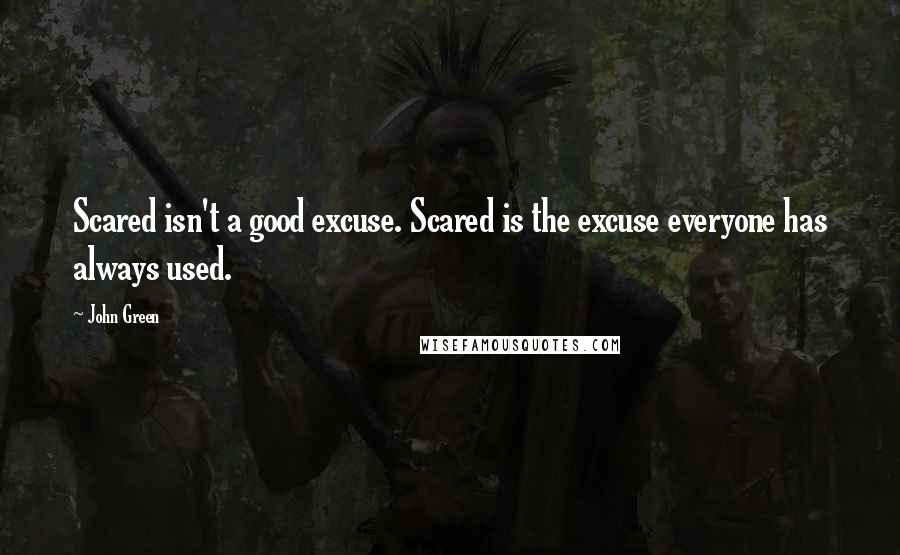 John Green Quotes: Scared isn't a good excuse. Scared is the excuse everyone has always used.