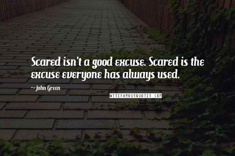 John Green Quotes: Scared isn't a good excuse. Scared is the excuse everyone has always used.