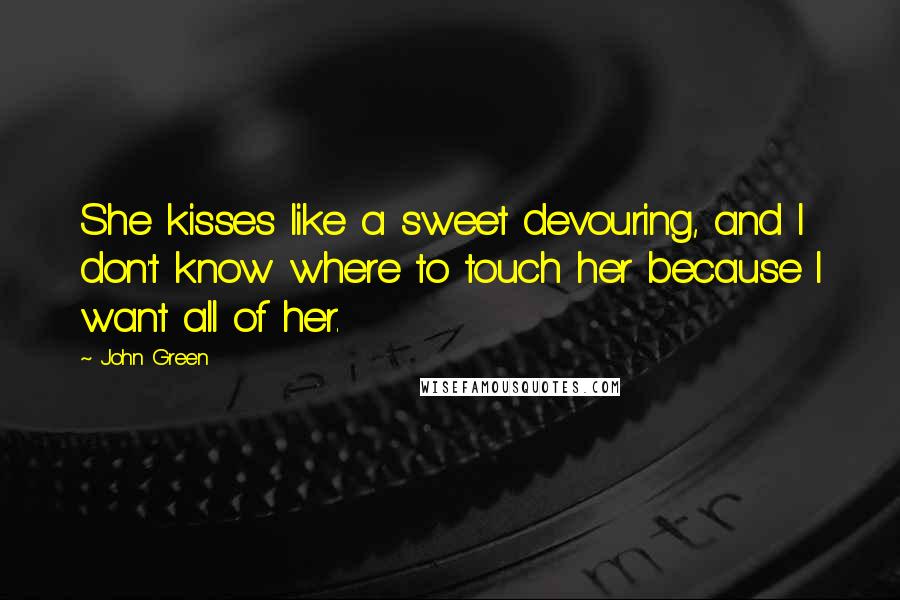 John Green Quotes: She kisses like a sweet devouring, and I don't know where to touch her because I want all of her.