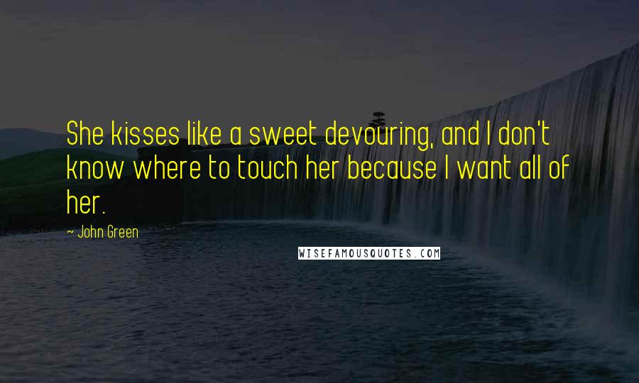 John Green Quotes: She kisses like a sweet devouring, and I don't know where to touch her because I want all of her.