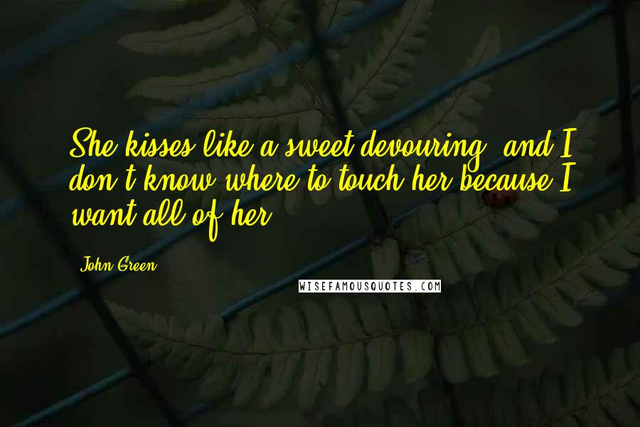 John Green Quotes: She kisses like a sweet devouring, and I don't know where to touch her because I want all of her.