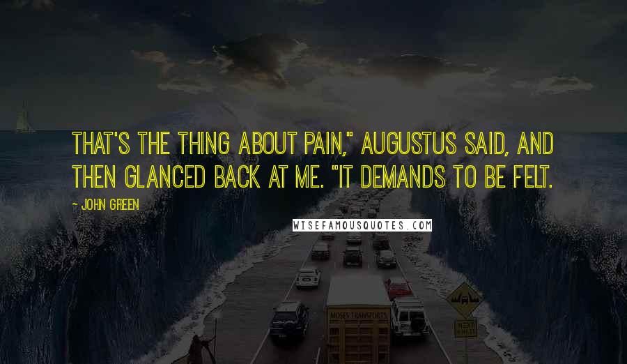 John Green Quotes: That's the thing about pain," Augustus said, and then glanced back at me. "It demands to be felt.