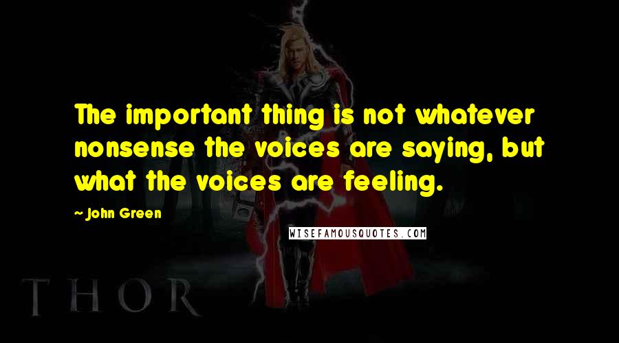 John Green Quotes: The important thing is not whatever nonsense the voices are saying, but what the voices are feeling.