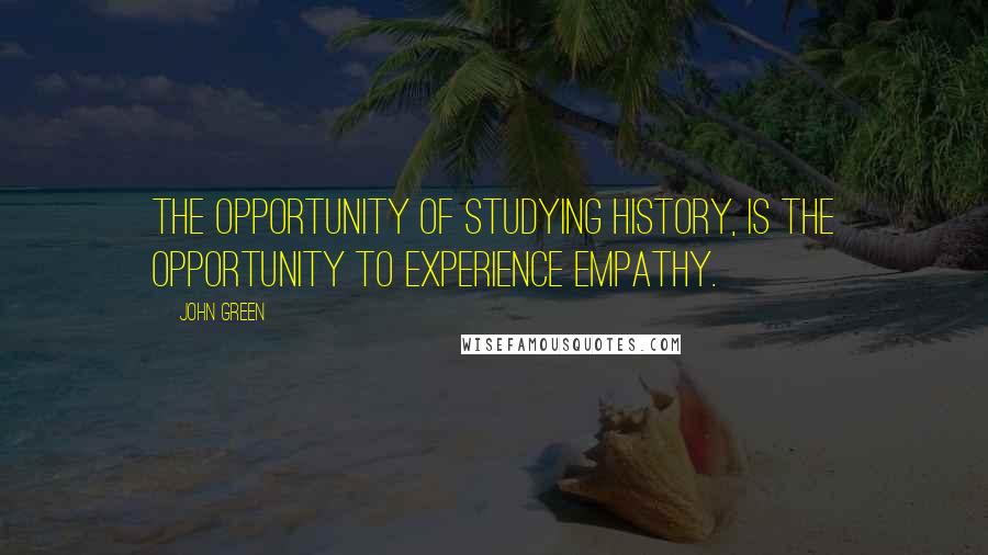 John Green Quotes: The opportunity of studying history, is the opportunity to experience empathy.