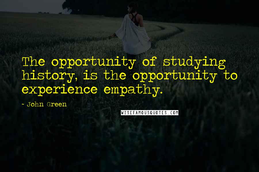 John Green Quotes: The opportunity of studying history, is the opportunity to experience empathy.