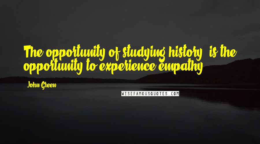 John Green Quotes: The opportunity of studying history, is the opportunity to experience empathy.