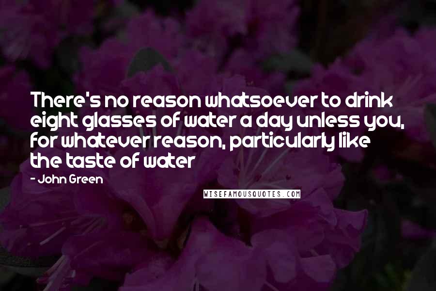 John Green Quotes: There's no reason whatsoever to drink eight glasses of water a day unless you, for whatever reason, particularly like the taste of water